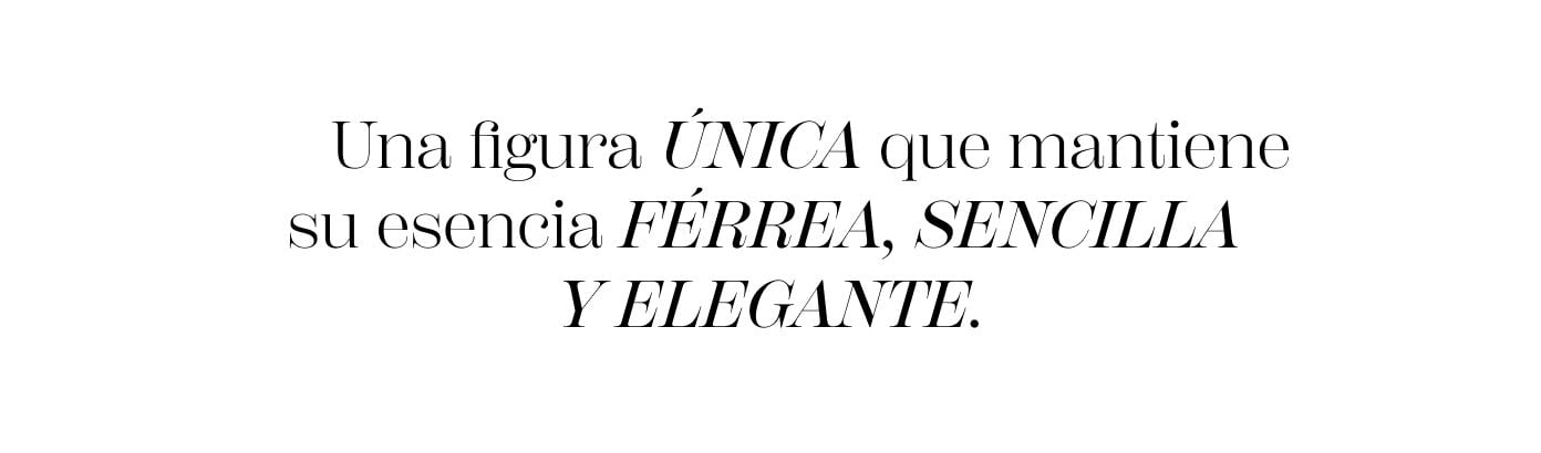 Una figura ÚNICA que mantiene su esencia FÉRREA, SENCILLA Y ELEGANTE.